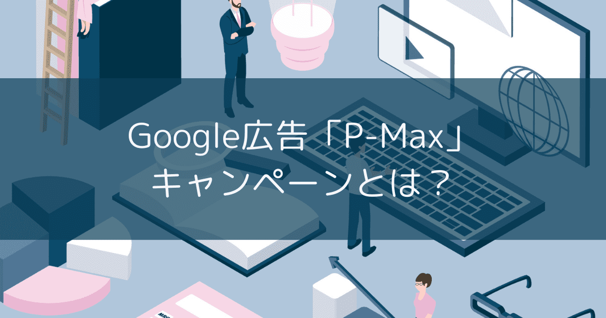 Google広告「P-max」キャンペーンとは？