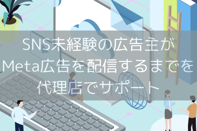 SNS未経験の広告主がMeta広告を配信するまでを代理店でサポート