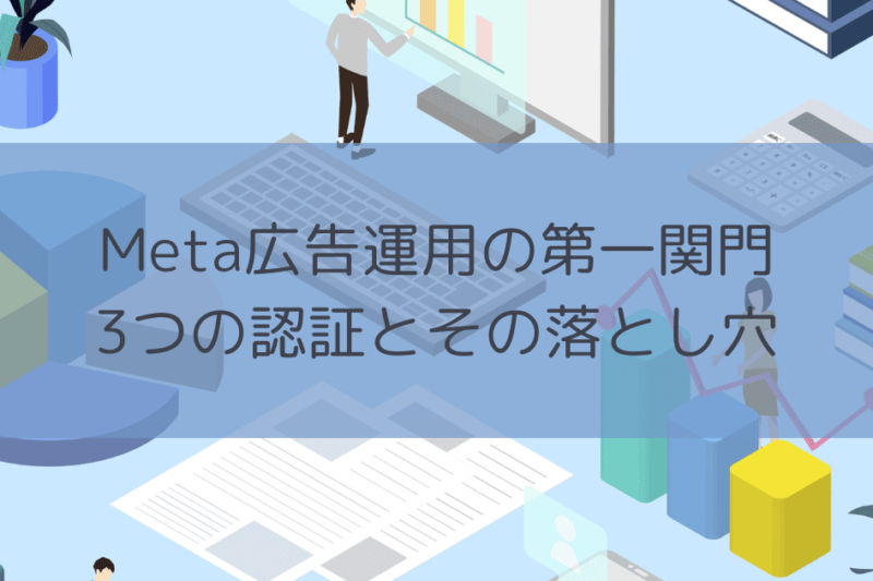 Meta広告運用の第一関門：3つの認証とその落とし穴