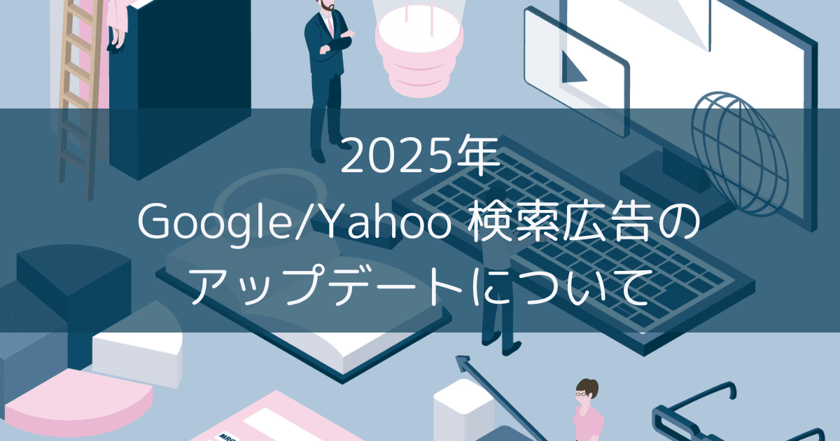 2025年のGoogle/Yahoo検索広告のアップデートについて