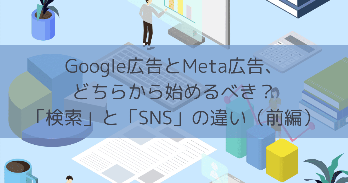 Google広告とMeta広告、どちらから始めるべき？「検索」と「SNS」の違い（前編）